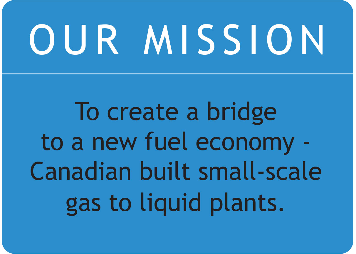 Our Mission - To create a bridge to a new fuel economy - Canadian built small-scale gas to liquid plants.